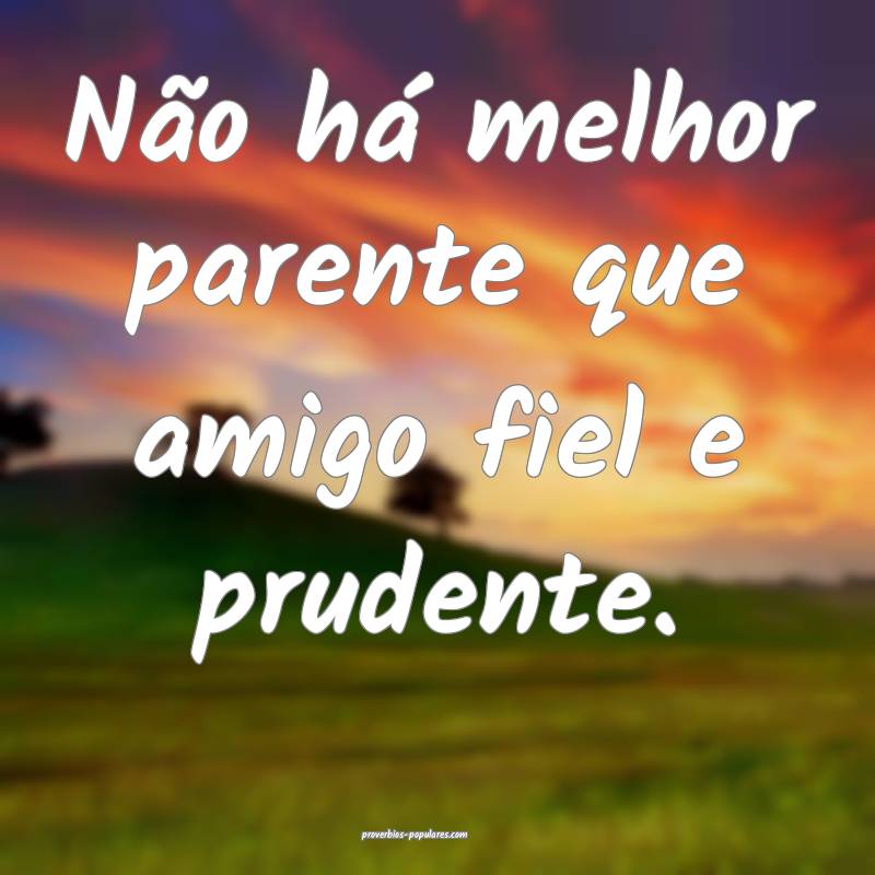 Não há melhor parente que amigo fiel e prudente.
...