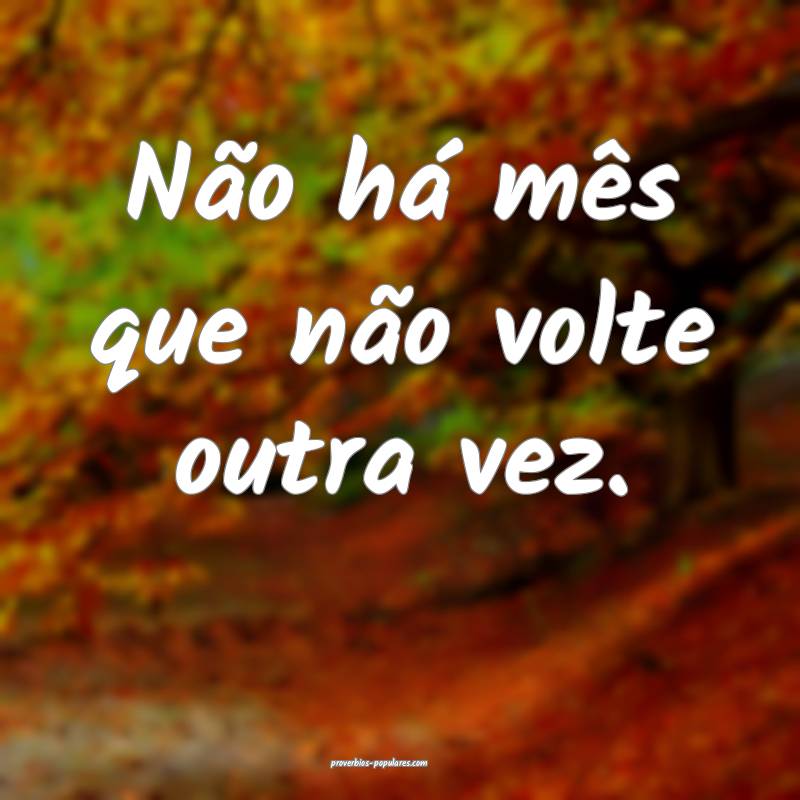 Não há mês que não volte outra vez.
 ...