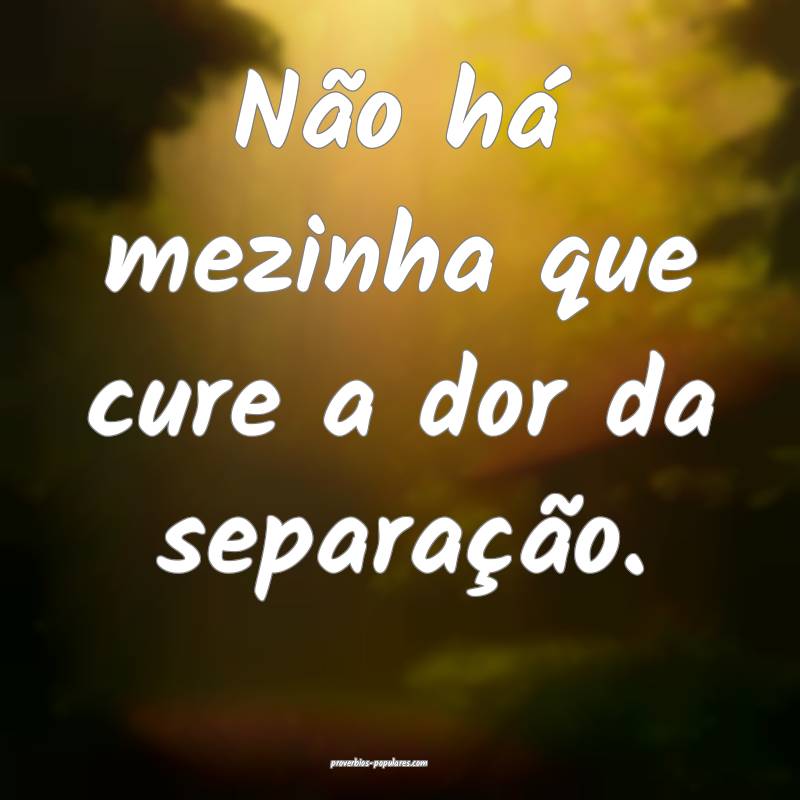 Não há mezinha que cure a dor da separação.
...