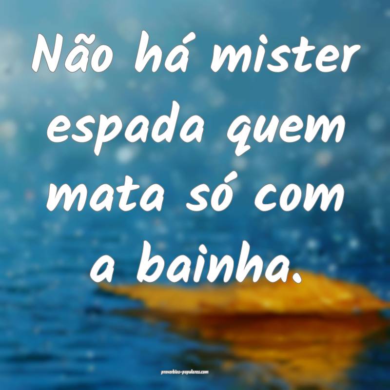 Não há mister espada quem mata só com a bainha.
...