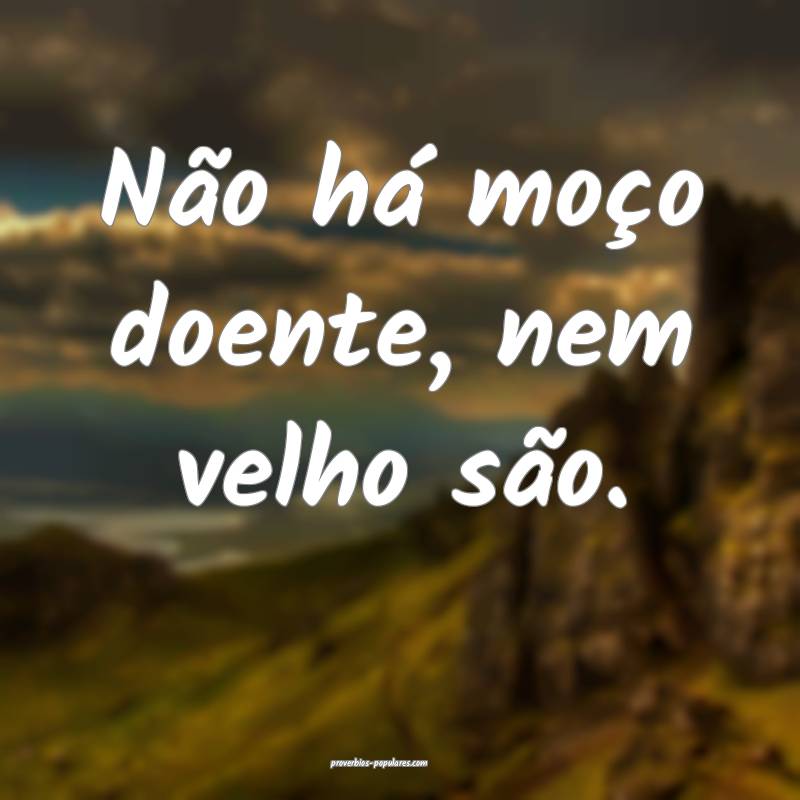 Não há moço doente, nem velho são.
...
