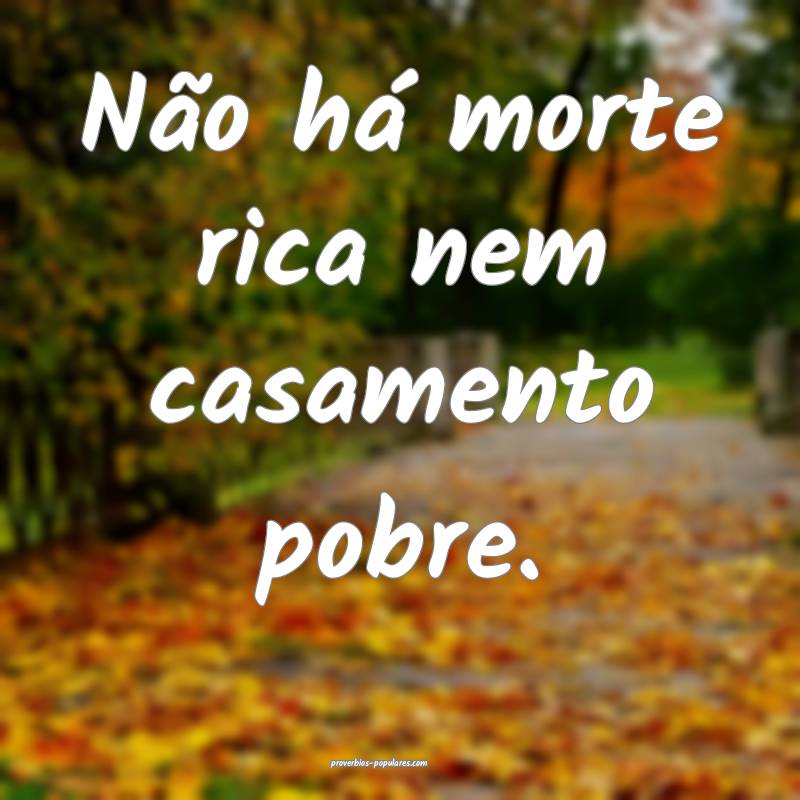 Não há morte rica nem casamento pobre.
 ...