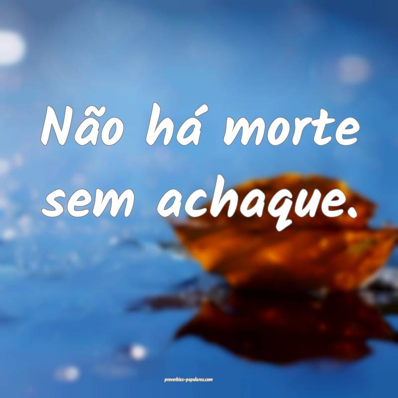 Não há morte sem achaque.
...