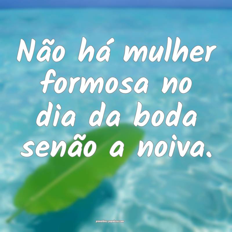 Não há mulher formosa no dia da boda senão a noiva.
...