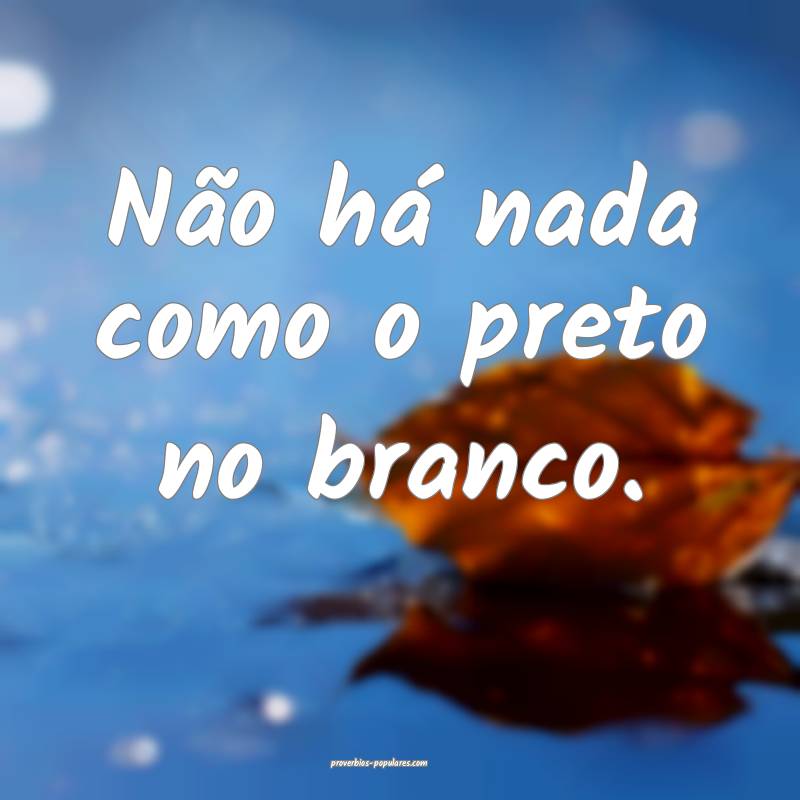 Não há nada como o preto no branco.
...