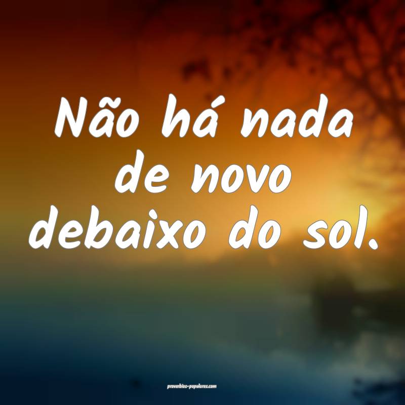 Não há nada de novo debaixo do sol.
...