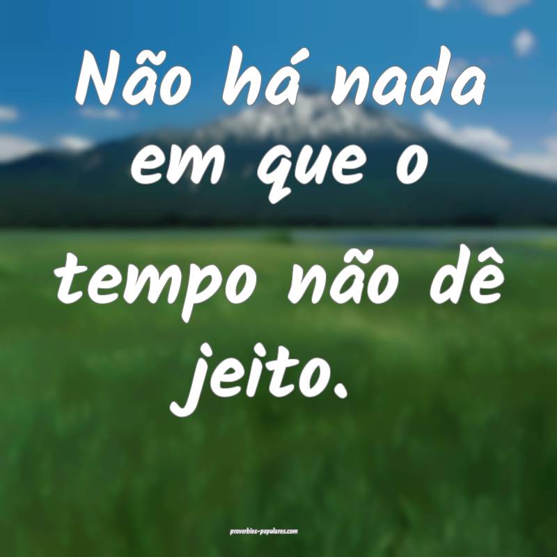 Não há nada em que o tempo não dê jeito.
...
