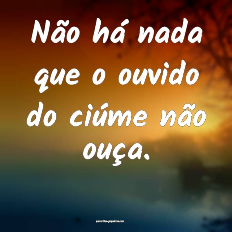 Não há nada que o ouvido do ciúme não ouça.
...