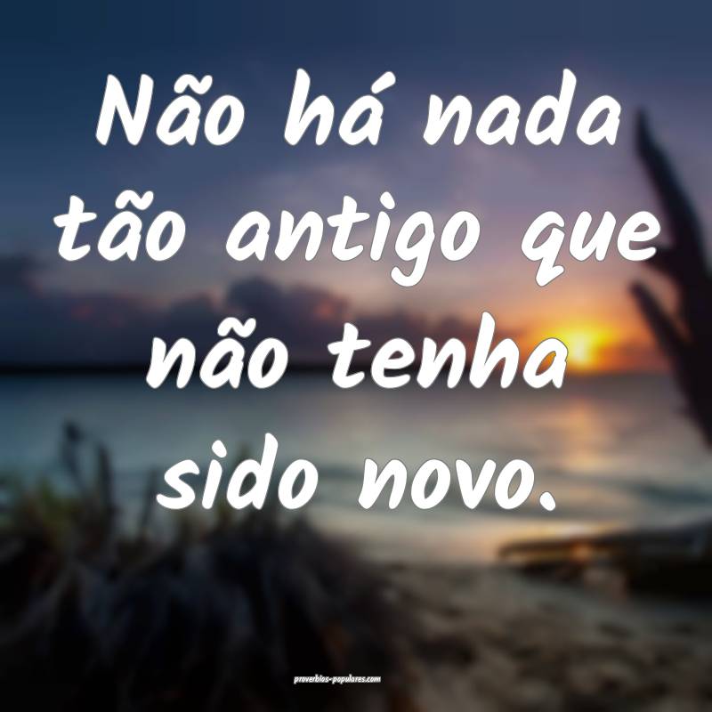 Não há nada tão antigo que não tenha sido novo ...