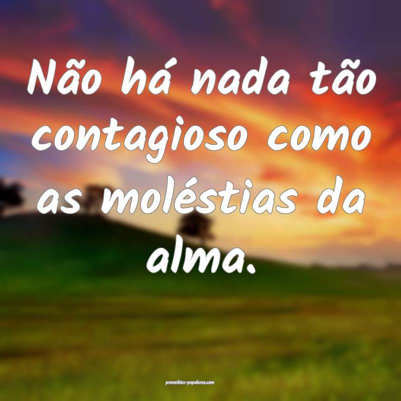 Não há nada tão contagioso como as moléstias da alma.
...