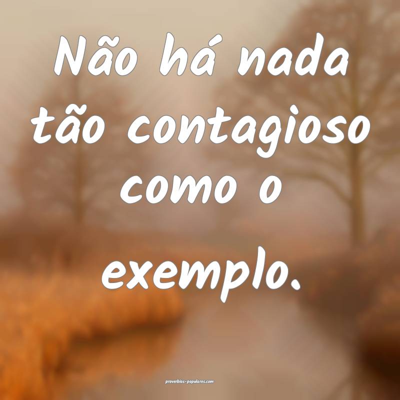 Não há nada tão contagioso como o exemplo.
...