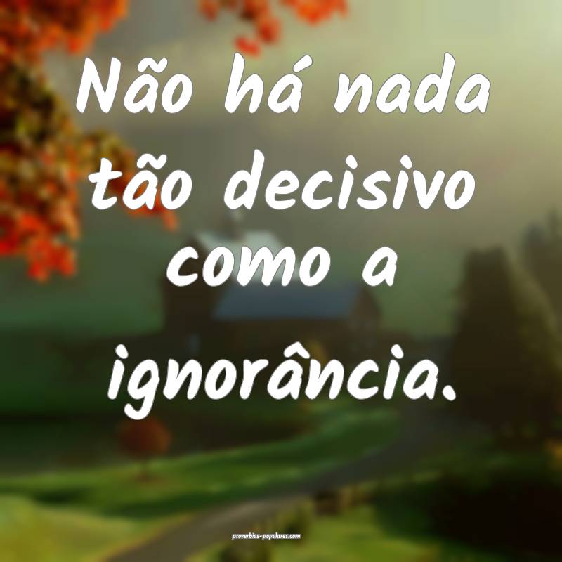 Não há nada tão decisivo como a ignorância.
...