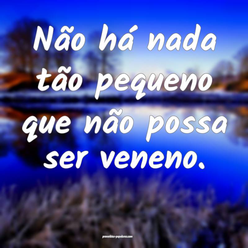 Não há nada tão pequeno que não possa ser veneno.
...