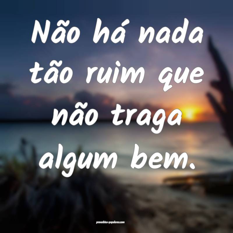 Não há nada tão ruim que não traga algum bem.
...