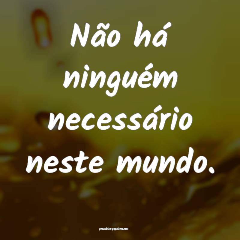 Não há ninguém necessário neste mundo.
...