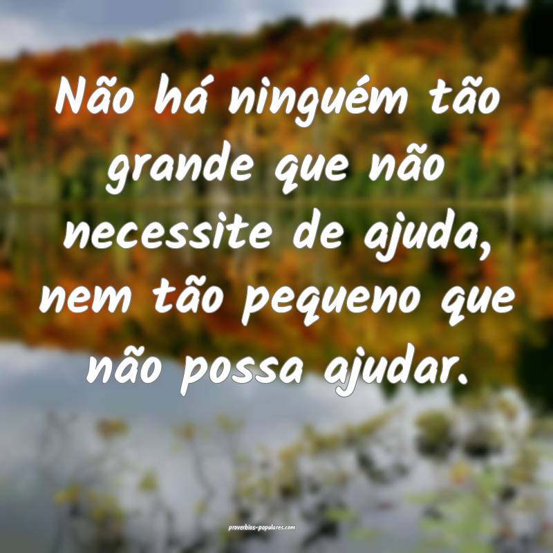 Não há ninguém tão grande que não necessite de ajuda, nem tão pe...