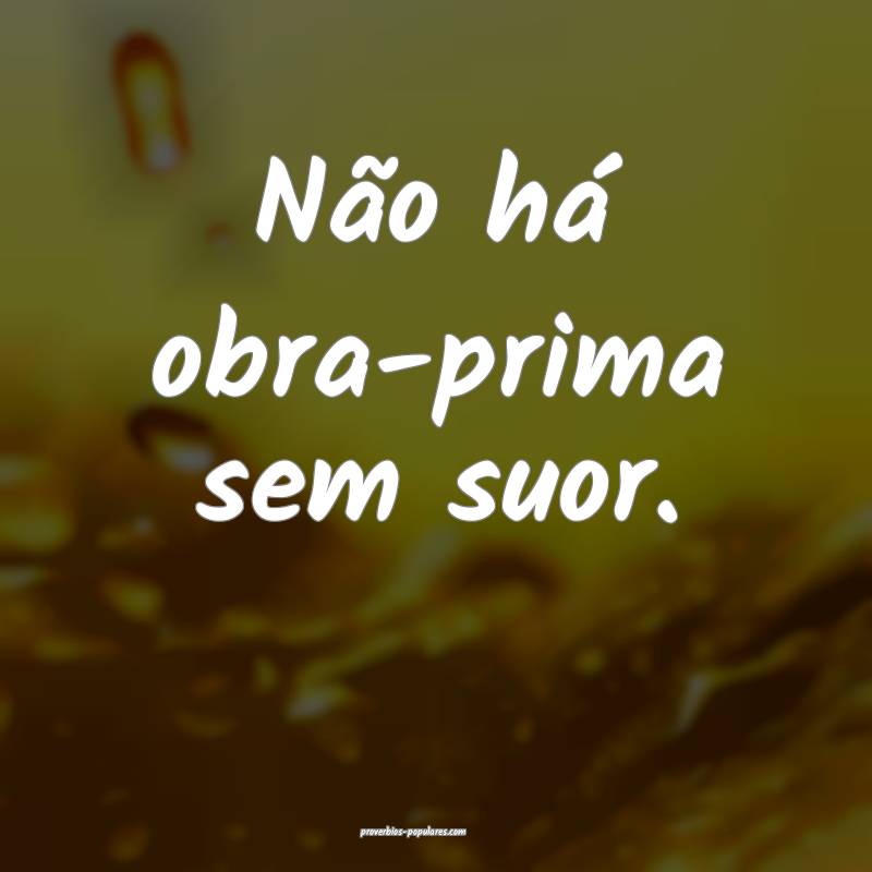 Não há obra-prima sem suor.
 ...
