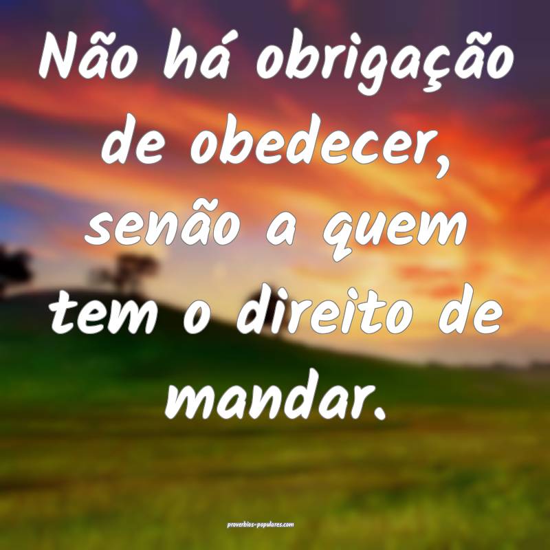 Não há obrigação de obedecer, senão a quem tem o direito de manda...