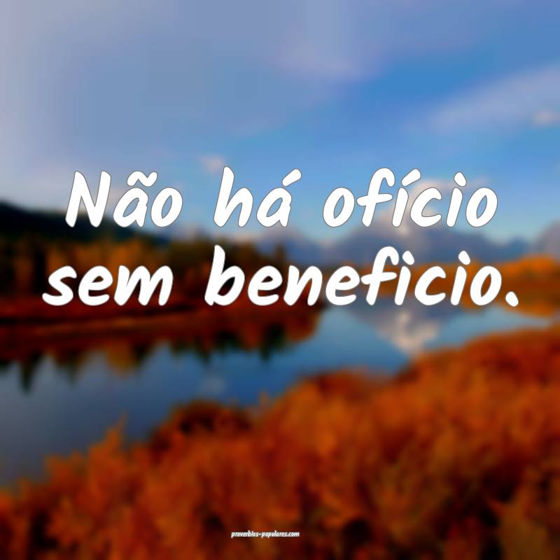 Não há ofício sem beneficio.
...