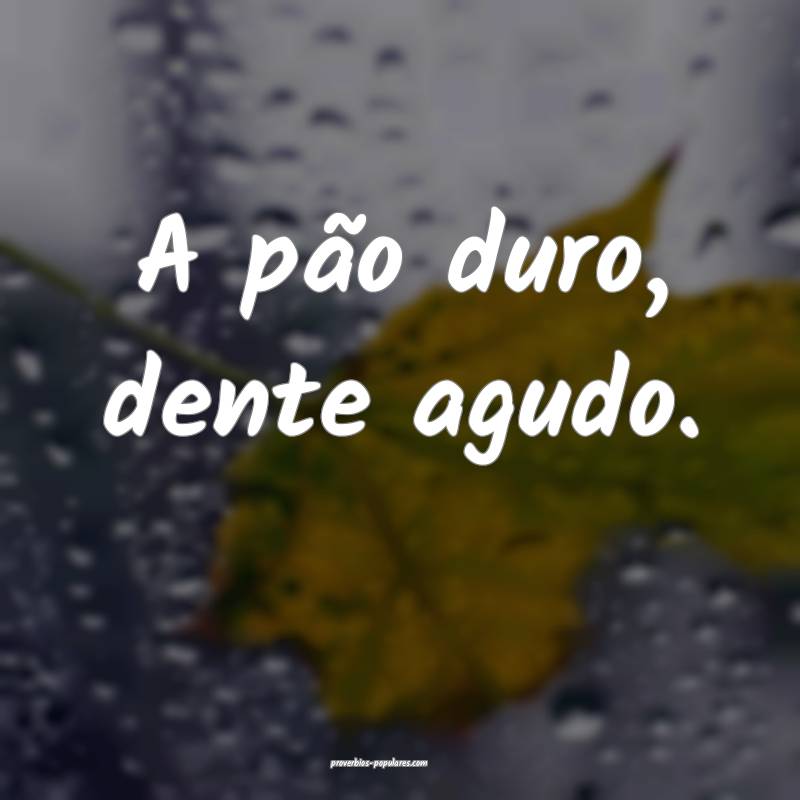 A pão duro, dente agudo.
...