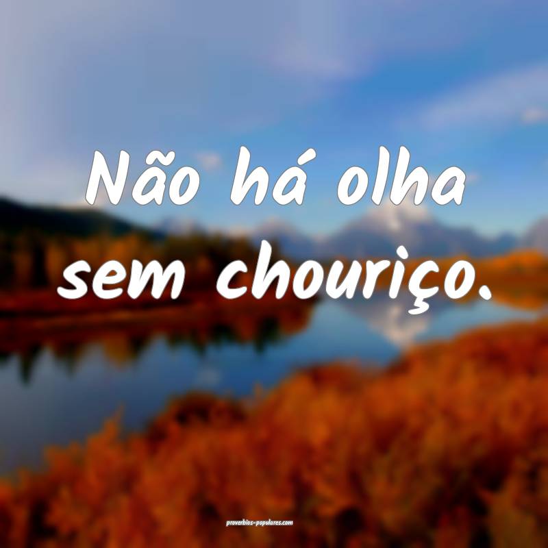 Não há olha sem chouriço.
...