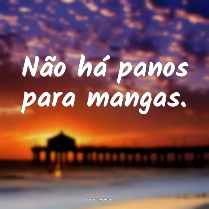 Não há panos para mangas.
...