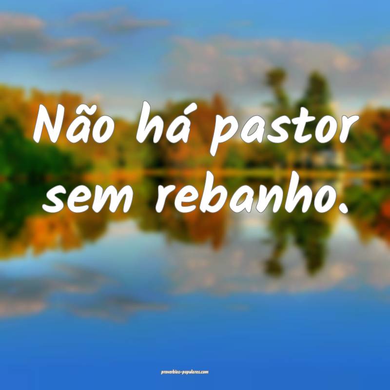 Não há pastor sem rebanho.
...