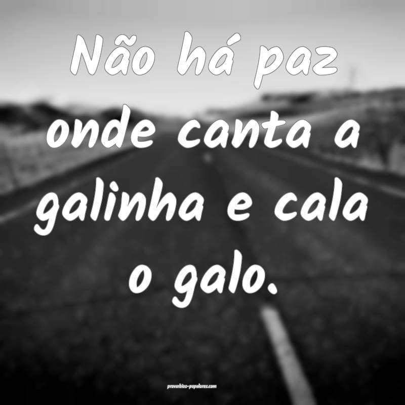 Não há paz onde canta a galinha e cala o galo.
...