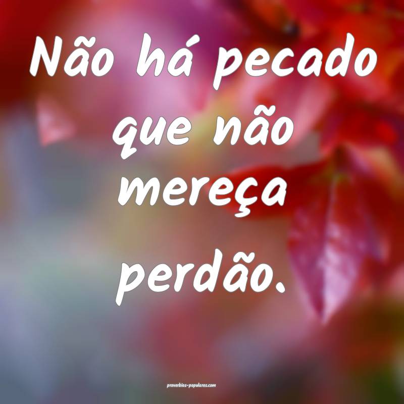 Não há pecado que não mereça perdão.
...