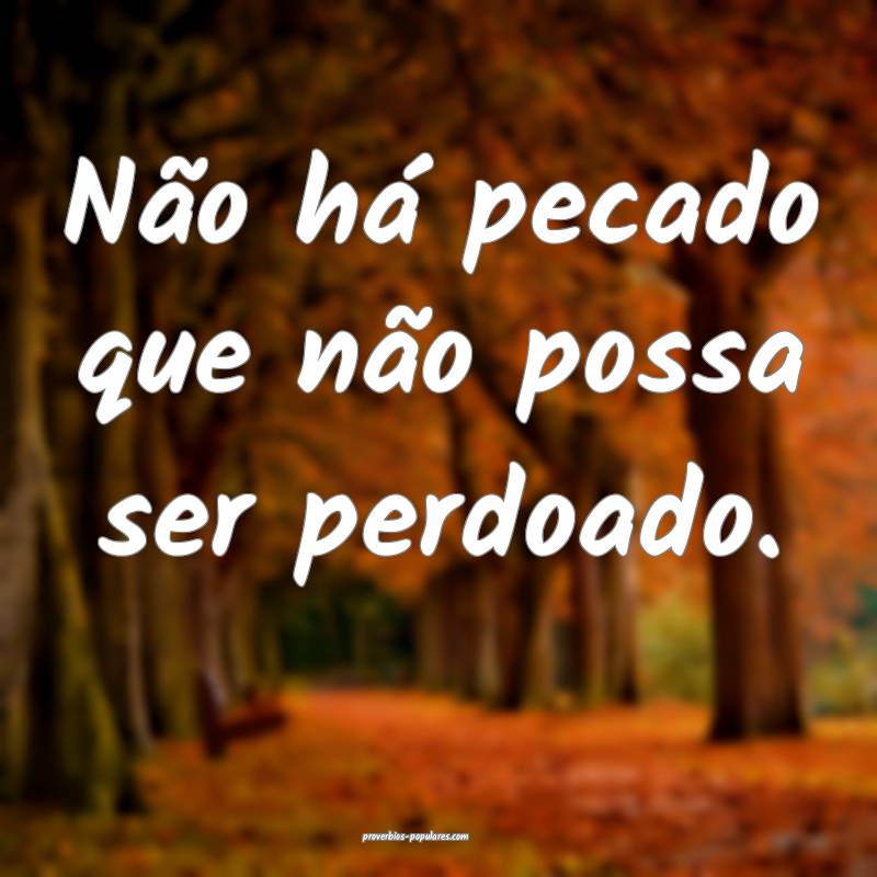 Não há pecado que não possa ser perdoado.
 ...