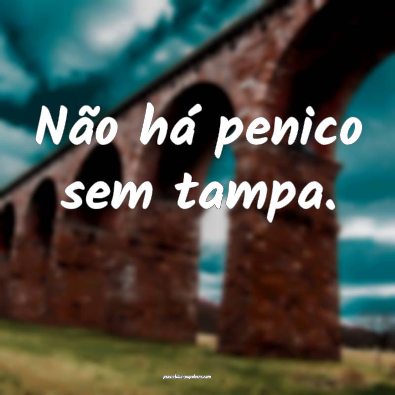 Não há penico sem tampa.
...