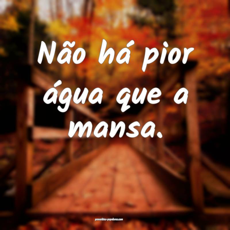 Não há pior água que a mansa.
 ...