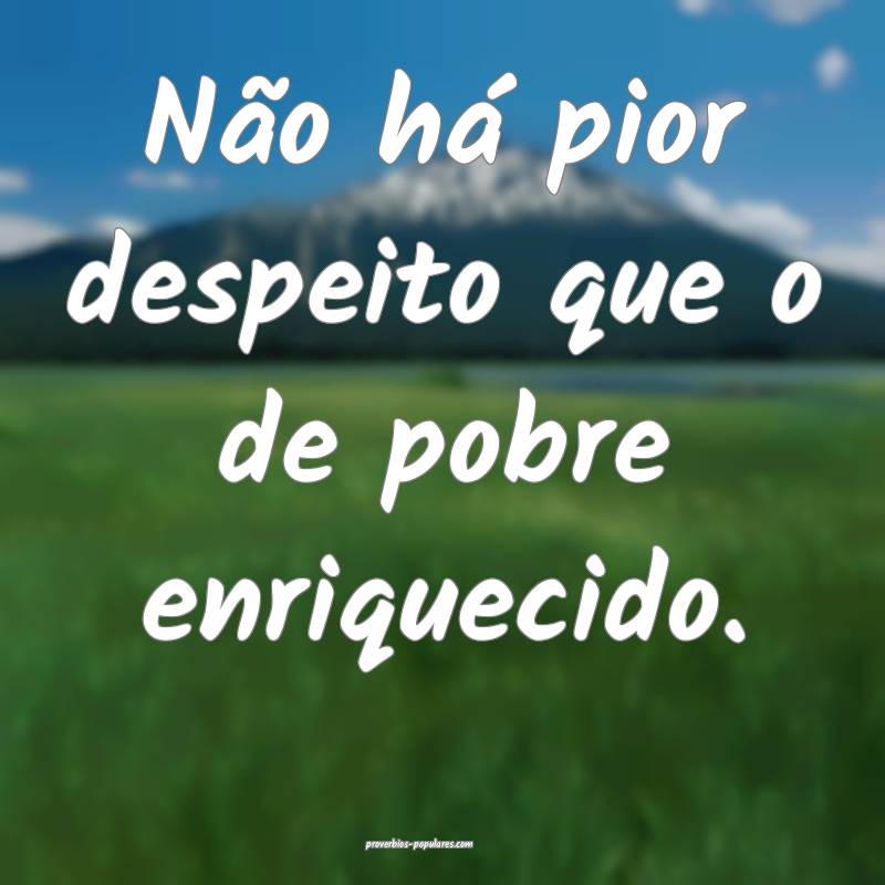 Não há pior despeito que o de pobre enriquecido.
...