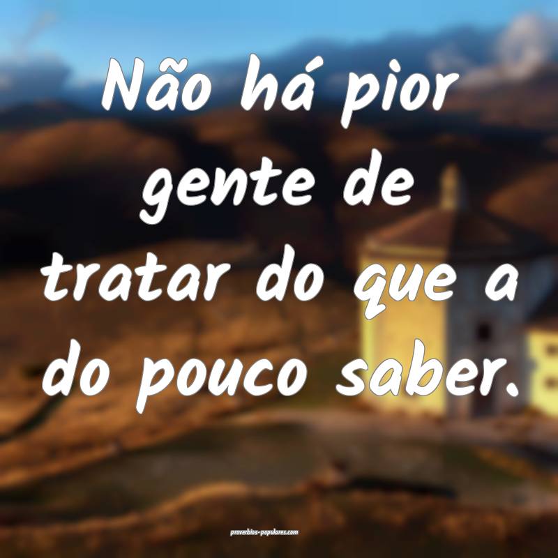 Não há pior gente de tratar do que a do pouco saber.
...