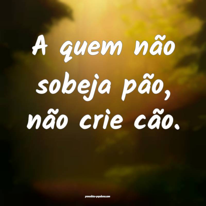 A quem não sobeja pão, não crie cão. 
...