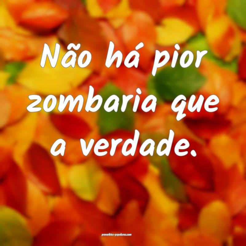 Não há pior zombaria que a verdade.
 ...