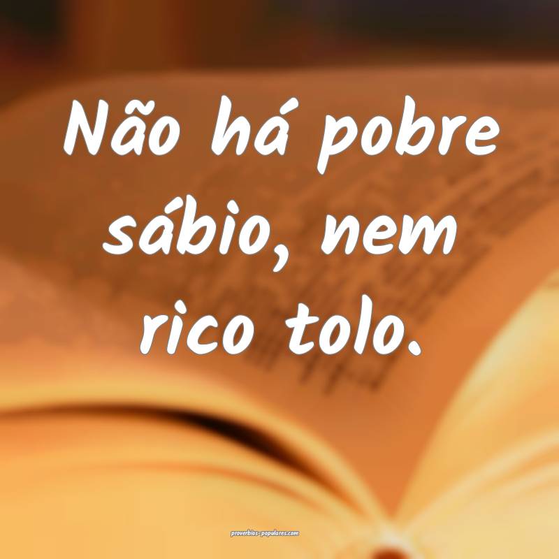 Não há pobre sábio, nem rico tolo.
...