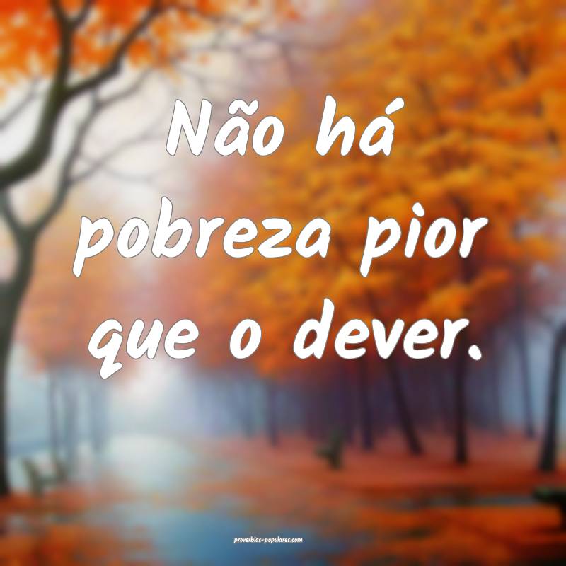 Não há pobreza pior que o dever.
 ...