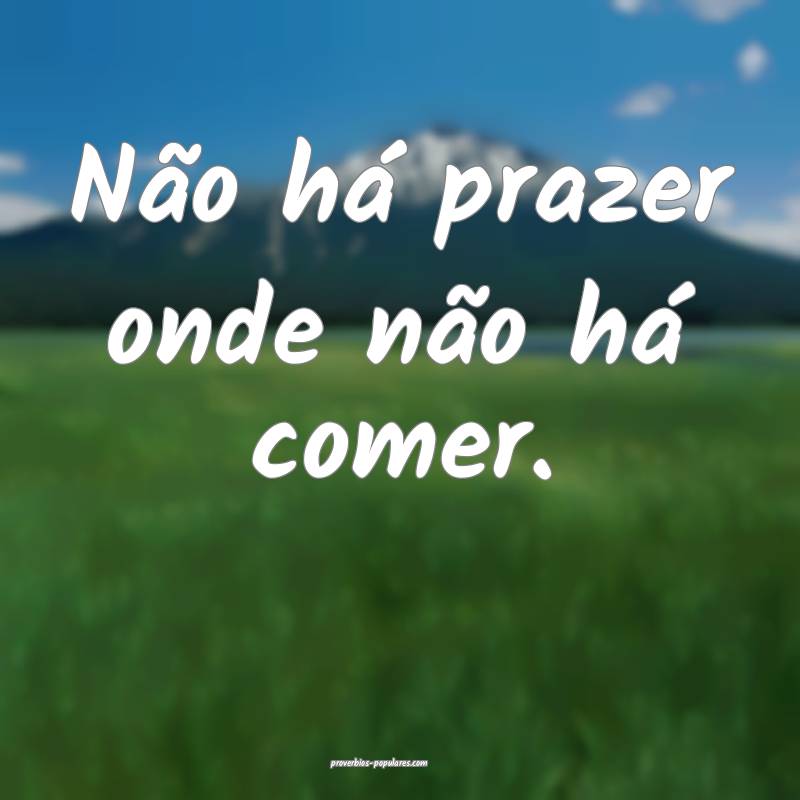 Não há prazer onde não há comer.
...