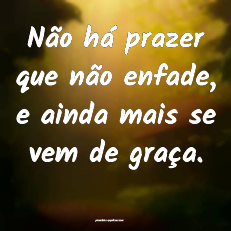 Não há prazer que não enfade, e ainda mais se vem de graça.
...