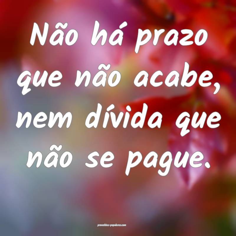 Não há prazo que não acabe, nem dívida que não se pague.
...