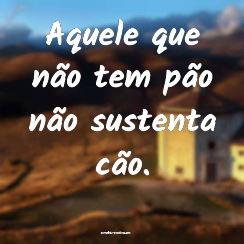 Aquele que não tem pão não sustenta cão.
...