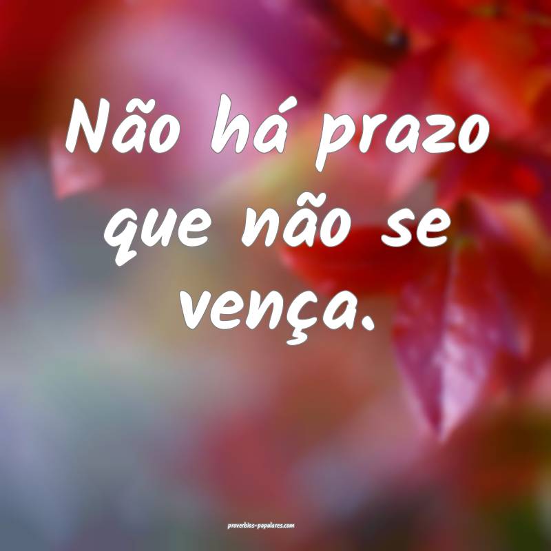 Não há prazo que não se vença.
...