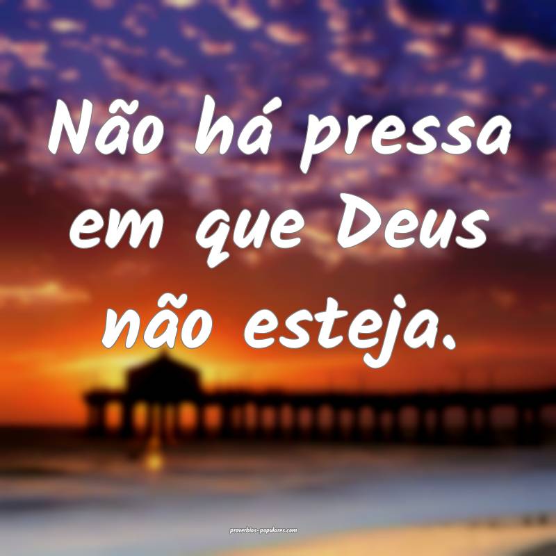 Não há pressa em que Deus não esteja.
...