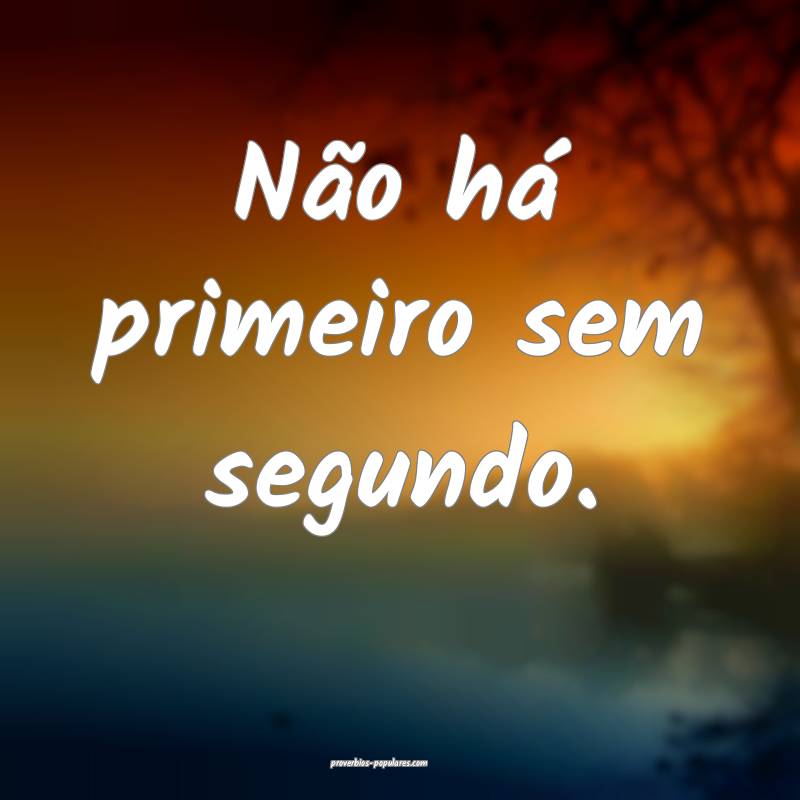 Não há primeiro sem segundo.
...