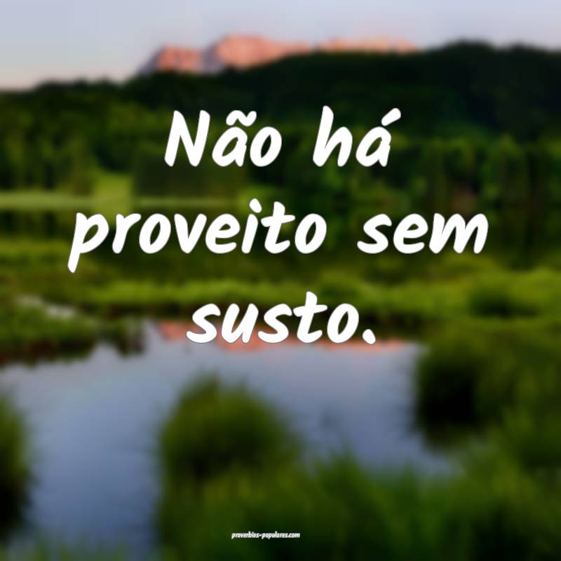 Não há proveito sem susto.
...