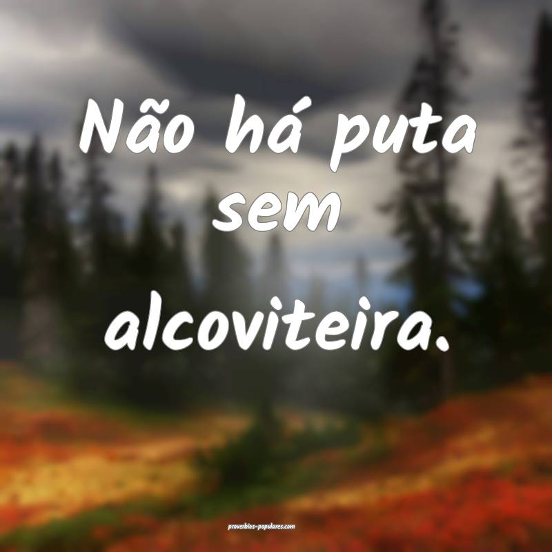 Não há puta sem alcoviteira.
 ...