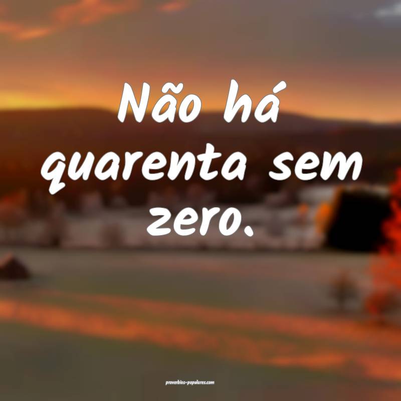 Não há quarenta sem zero.
...
