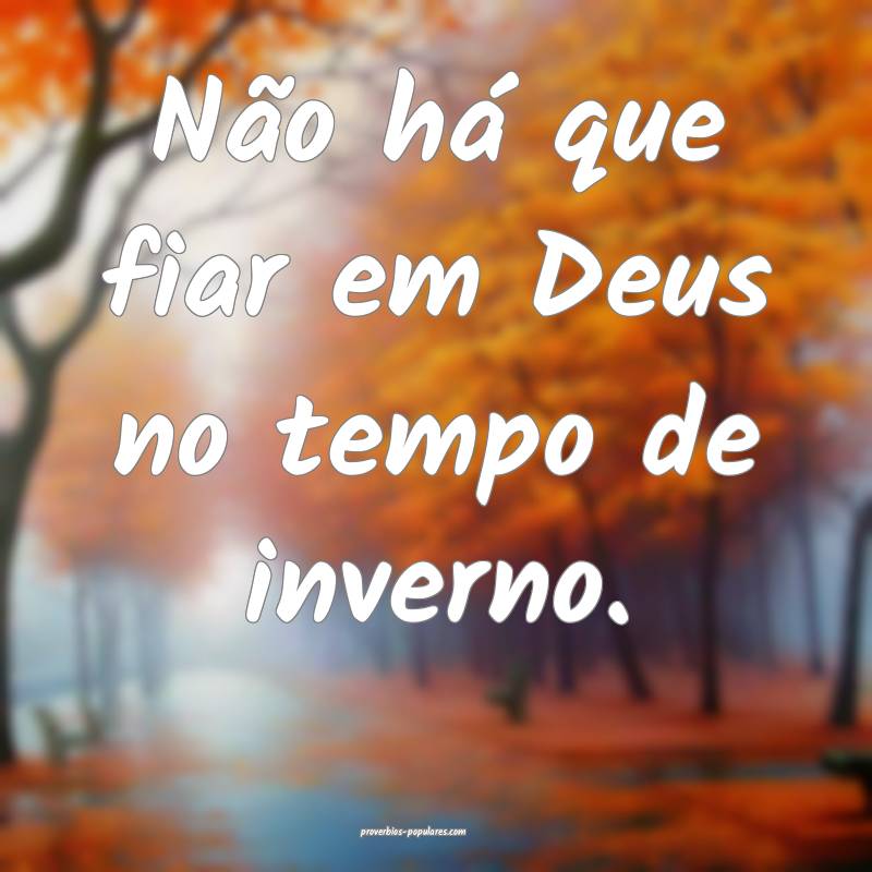Não há que fiar em Deus no tempo de inverno.
...