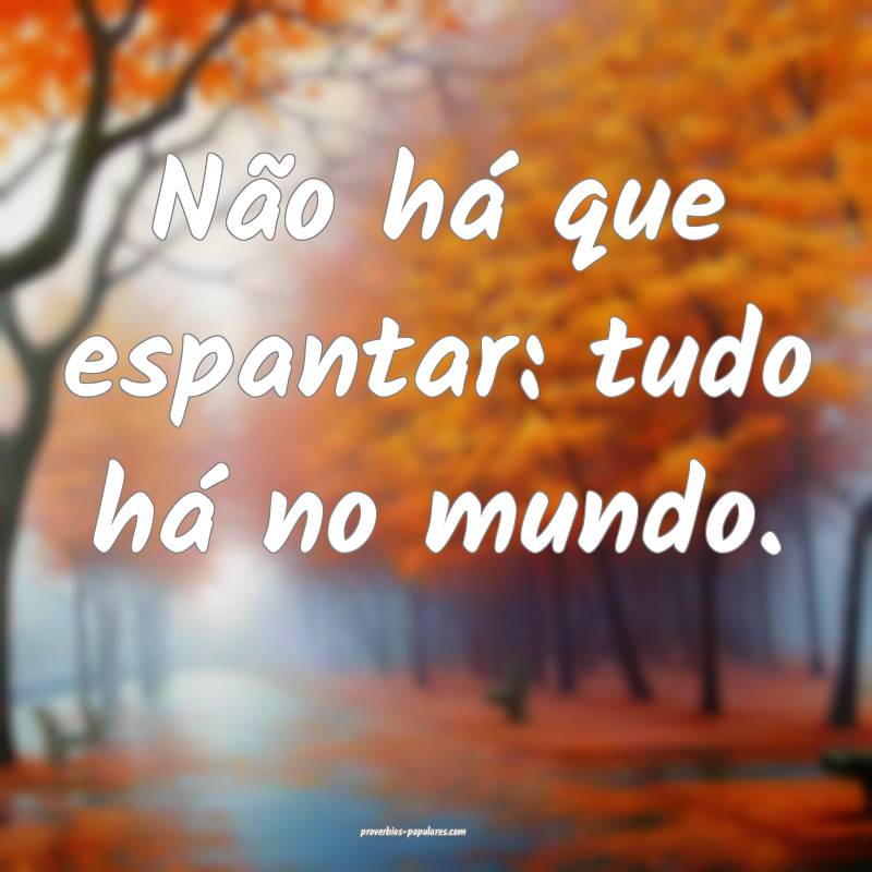 Não há que espantar: tudo há no mundo.
...